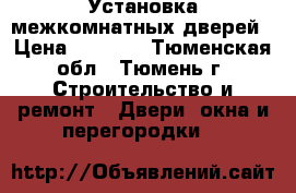 Установка межкомнатных дверей › Цена ­ 1 200 - Тюменская обл., Тюмень г. Строительство и ремонт » Двери, окна и перегородки   